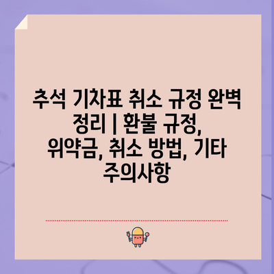 추석 기차표 취소 규정 완벽 정리 | 환불 규정, 위약금, 취소 방법, 기타 주의사항