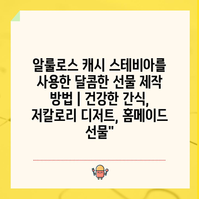 알룰로스 캐시 스테비아를 사용한 달콤한 선물 제작 방법 | 건강한 간식, 저칼로리 디저트, 홈메이드 선물”